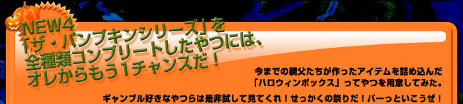 NEW4.「ザ・パンプキンシリーズ」を全種類コンプリートしたやつには、オレからもう1チャンスだ!